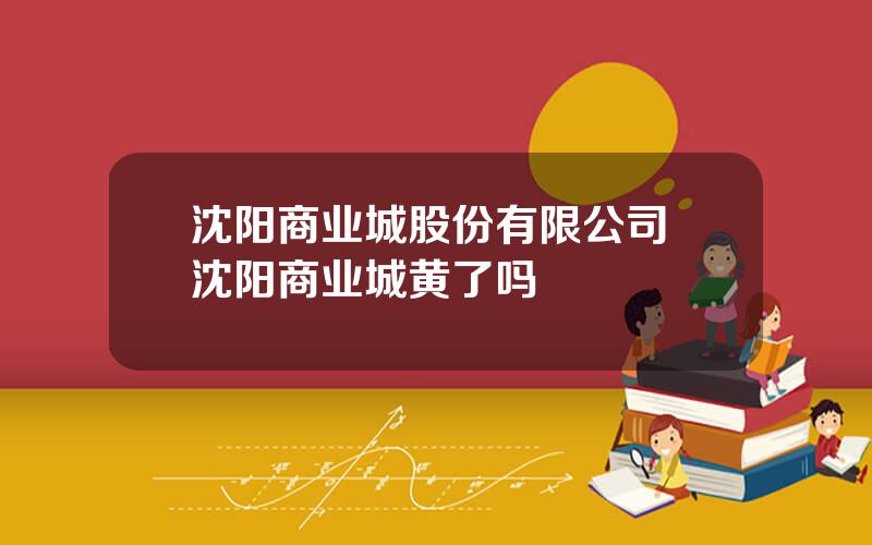 沈阳商业城股份有限公司 沈阳商业城黄了吗